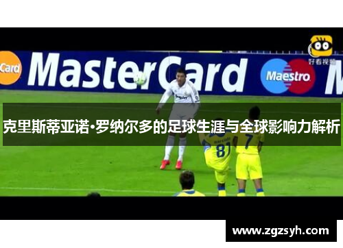 克里斯蒂亚诺·罗纳尔多的足球生涯与全球影响力解析