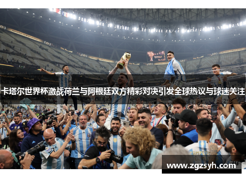 卡塔尔世界杯激战荷兰与阿根廷双方精彩对决引发全球热议与球迷关注