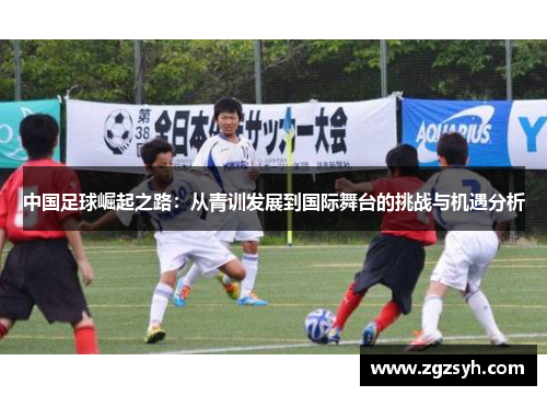 中国足球崛起之路：从青训发展到国际舞台的挑战与机遇分析