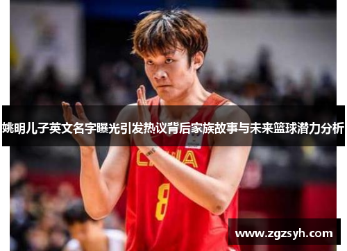 姚明儿子英文名字曝光引发热议背后家族故事与未来篮球潜力分析