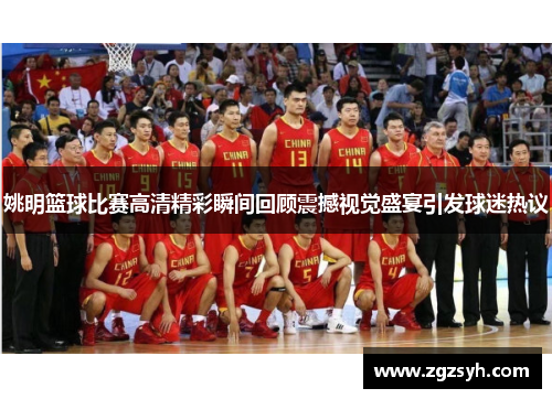 姚明篮球比赛高清精彩瞬间回顾震撼视觉盛宴引发球迷热议