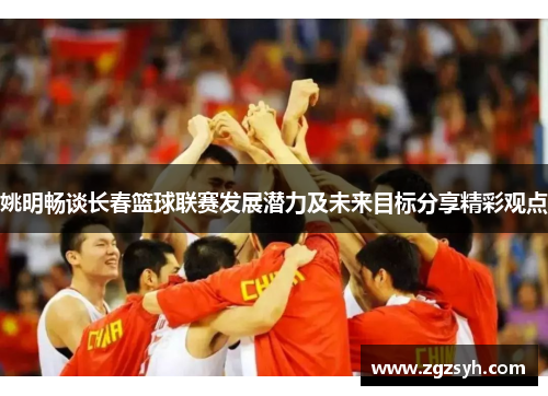 姚明畅谈长春篮球联赛发展潜力及未来目标分享精彩观点