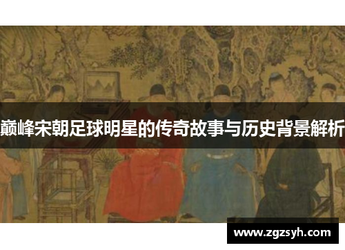 巅峰宋朝足球明星的传奇故事与历史背景解析