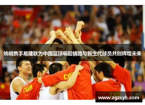 姚明携手易建联为中国篮球崛起铺路与新生代球员共创辉煌未来