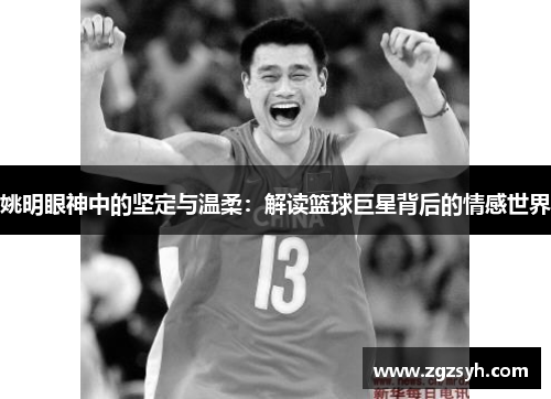 姚明眼神中的坚定与温柔：解读篮球巨星背后的情感世界