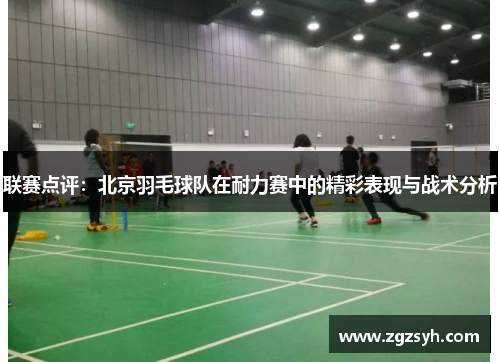 联赛点评：北京羽毛球队在耐力赛中的精彩表现与战术分析