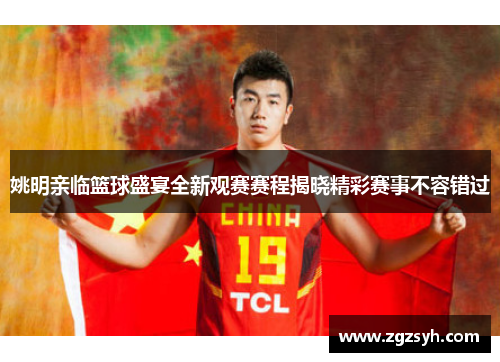 姚明亲临篮球盛宴全新观赛赛程揭晓精彩赛事不容错过