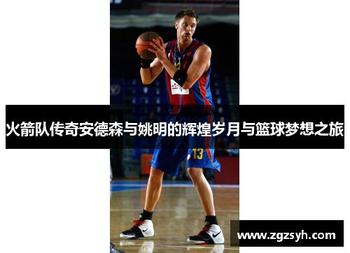 火箭队传奇安德森与姚明的辉煌岁月与篮球梦想之旅