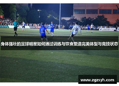 身体强壮的足球明星如何通过训练与饮食塑造完美体型与竞技状态