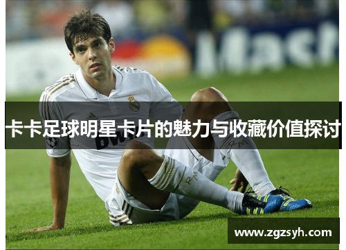 卡卡足球明星卡片的魅力与收藏价值探讨