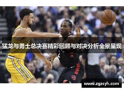 猛龙与勇士总决赛精彩回顾与对决分析全景呈现