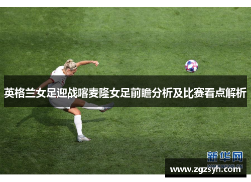 英格兰女足迎战喀麦隆女足前瞻分析及比赛看点解析