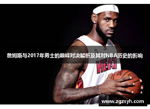 詹姆斯与2017年勇士的巅峰对决解析及其对NBA历史的影响